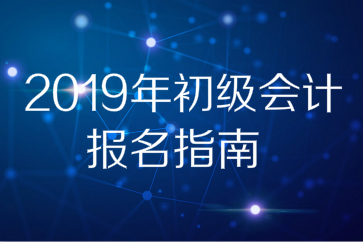 2019年全國初級會計師考試報名指南，想報名的別錯過！