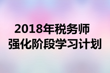 2018年稅務師考試《涉稅服務實務》強化階段學習計劃表