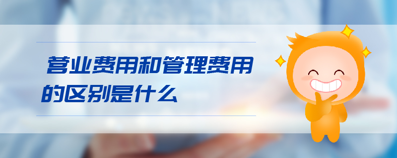 營業(yè)費(fèi)用和管理費(fèi)用的區(qū)別是什么