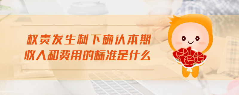 權(quán)責發(fā)生制下確認本期收入和費用的標準是什么
