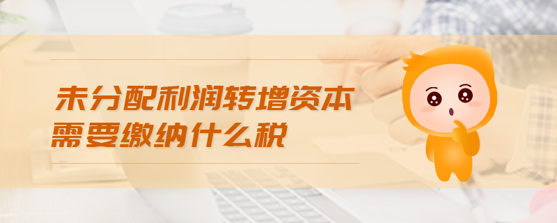 未分配利潤(rùn)轉(zhuǎn)增資本需要繳納什么稅