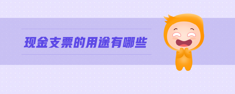 現(xiàn)金支票的用途有哪些