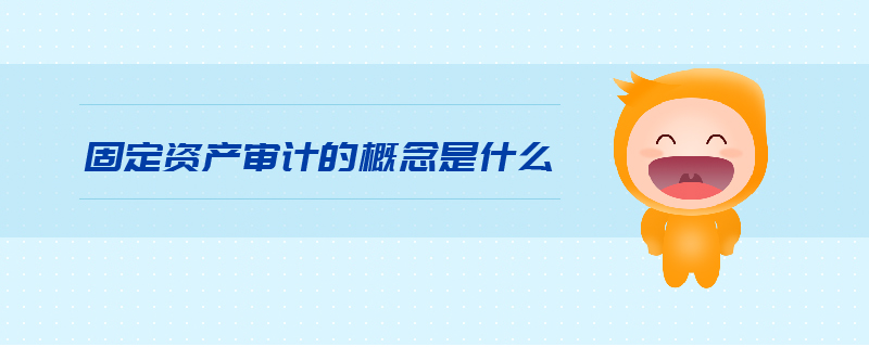 固定資產(chǎn)審計(jì)的概念是什么