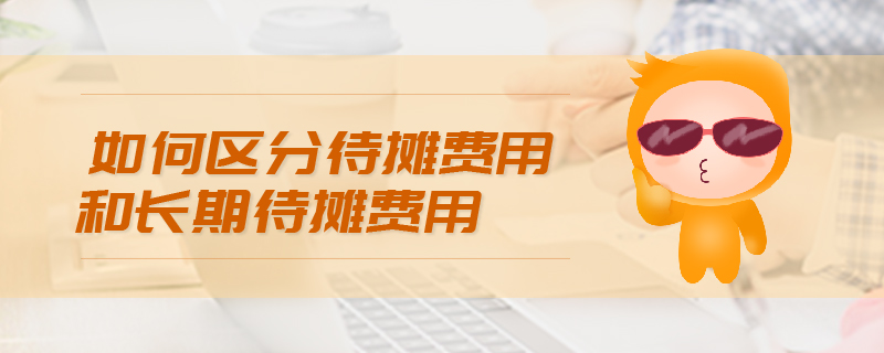 如何區(qū)分待攤費(fèi)用和長(zhǎng)期待攤費(fèi)用