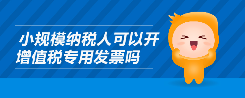 小規(guī)模納稅人可以開增值稅專用發(fā)票嗎