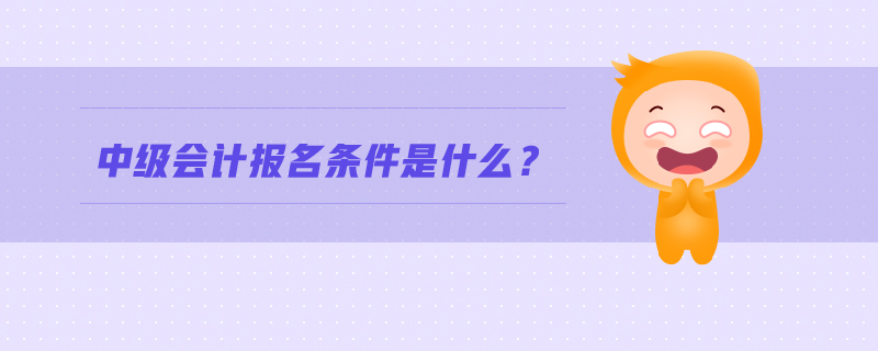 中級(jí)會(huì)計(jì)報(bào)名條件是什么