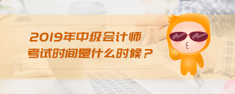 2019年中級(jí)會(huì)計(jì)師考試時(shí)間是什么時(shí)候？