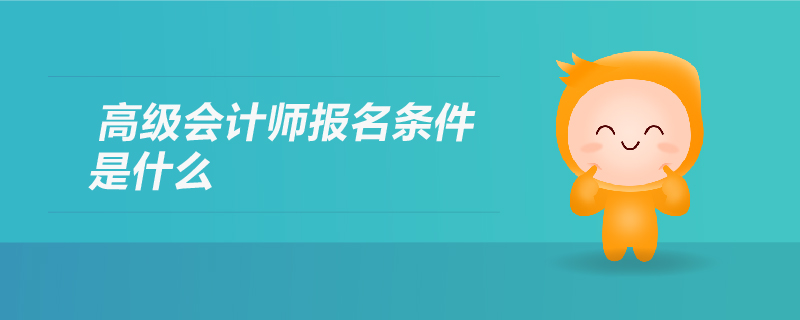 高級(jí)會(huì)計(jì)師報(bào)名條件是什么