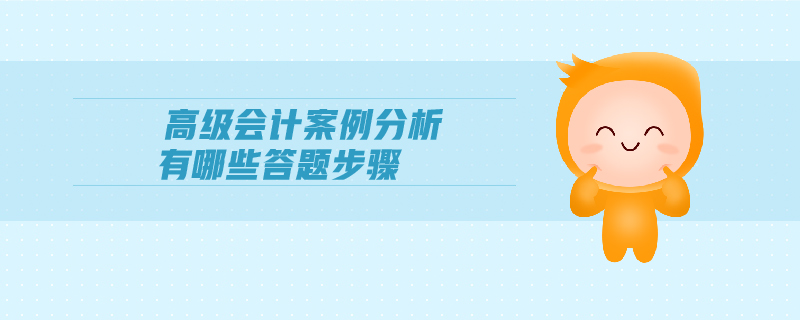 高級(jí)會(huì)計(jì)案例分析有哪些答題步驟