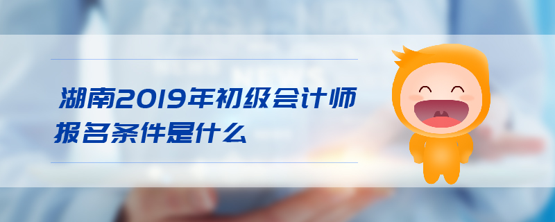 湖南2019年初級會計師報名條件是什么