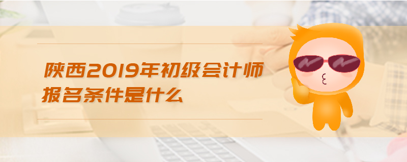 陜西2019年初級會計師報名條件是什么