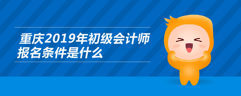 重慶2019年初級會計師報名條件是什么