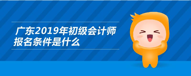 廣東2019年初級會計師報名條件是什么