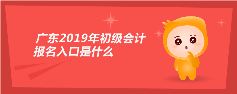 廣東2019年初級會計報名入口是什么