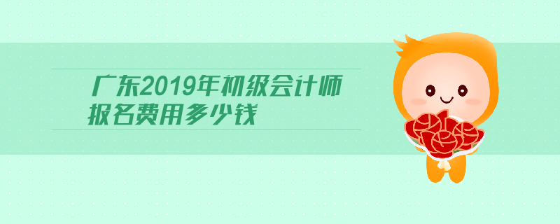 廣東2019年初級會計師報名費用多少錢