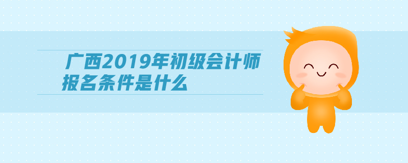 廣西2019年初級(jí)會(huì)計(jì)師報(bào)名條件是什么