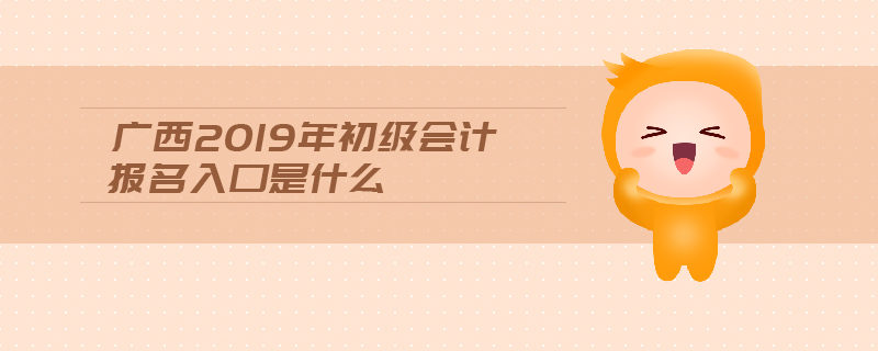廣西2019年初級會計(jì)報(bào)名入口是什么