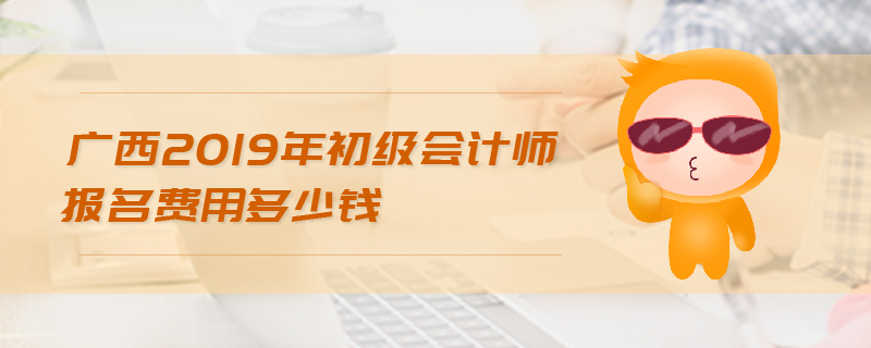 廣西2019年初級(jí)會(huì)計(jì)師報(bào)名費(fèi)用多少錢