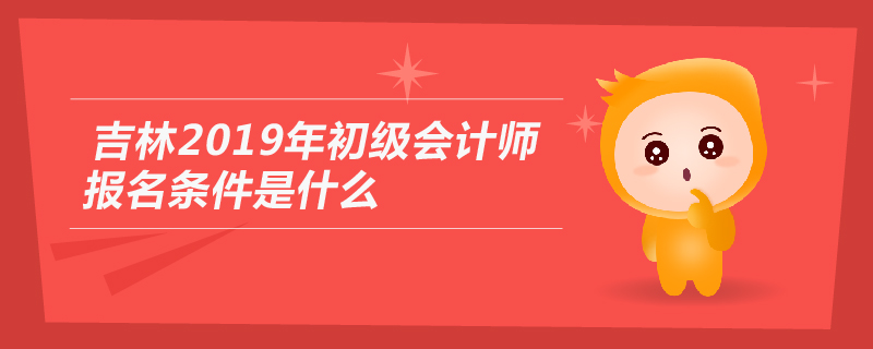 吉林2019年初級會計師報名條件是什么
