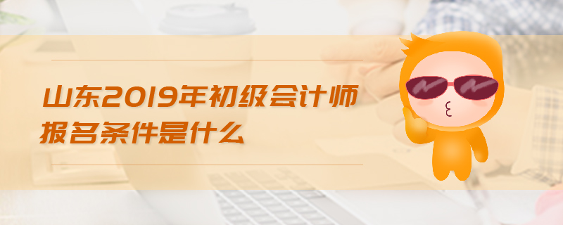 山東2019年初級(jí)會(huì)計(jì)師報(bào)名條件是什么