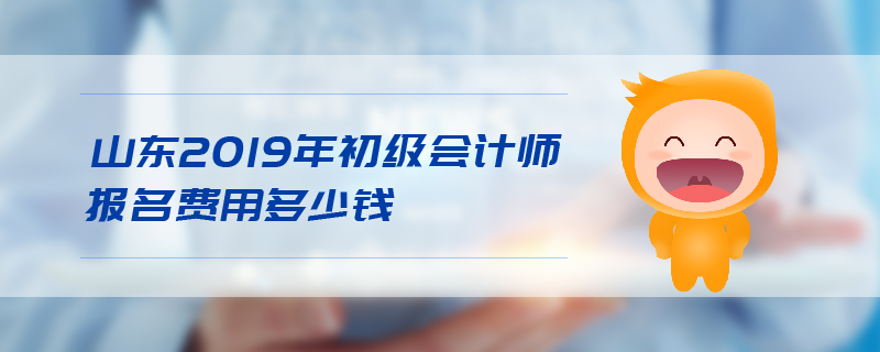 山東2019年初級會計師報名費用多少錢