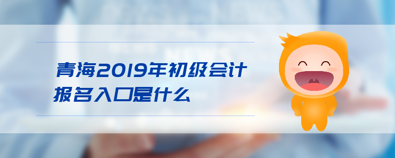 青海2019年初級會計報名入口是什么