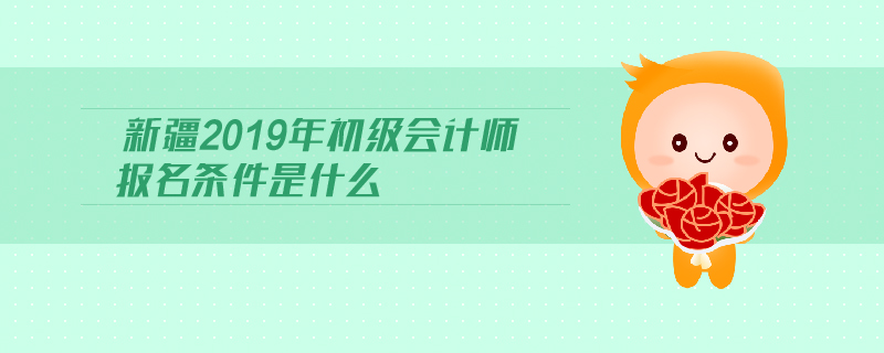 新疆2019年初級會計(jì)師報(bào)名條件是什么