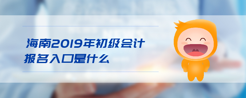 海南2019年初級(jí)會(huì)計(jì)報(bào)名入口是什么 海南2019年初級(jí)會(huì)計(jì)報(bào)名入口是什么