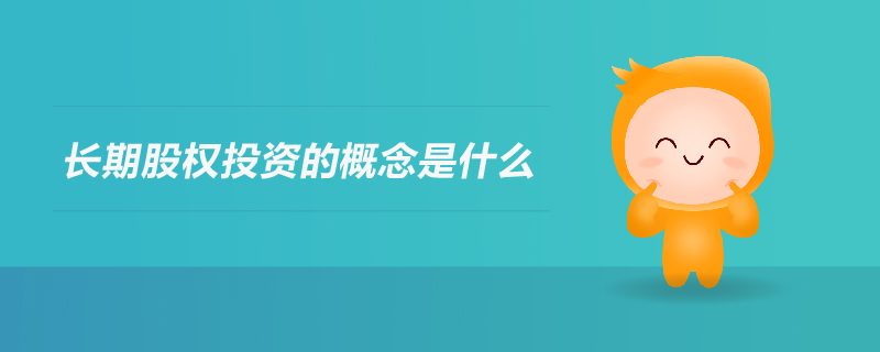 長(zhǎng)期股權(quán)投資的概念是什么
