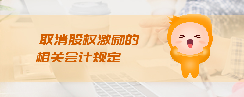 取消股權(quán)激勵(lì)的相關(guān)會(huì)計(jì)規(guī)定