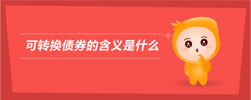 可轉(zhuǎn)換債券的含義是什么