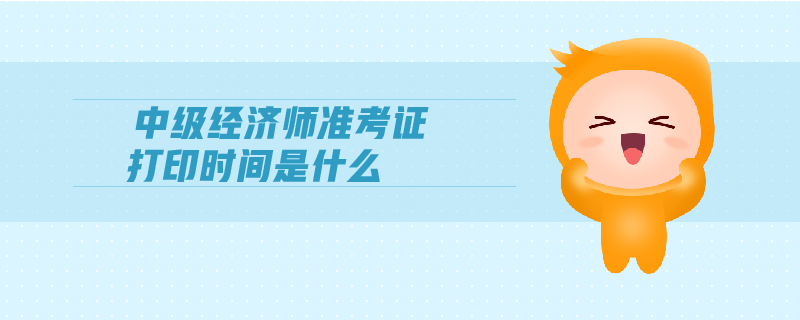 中級(jí)經(jīng)濟(jì)師準(zhǔn)考證打印時(shí)間是什么