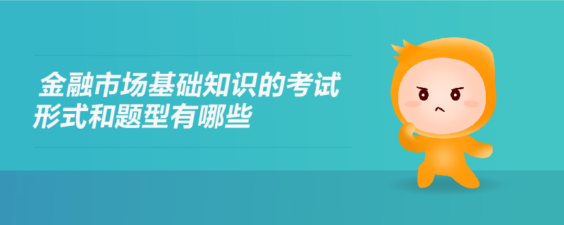 金融市場基礎(chǔ)知識的考試形式和題型有哪些