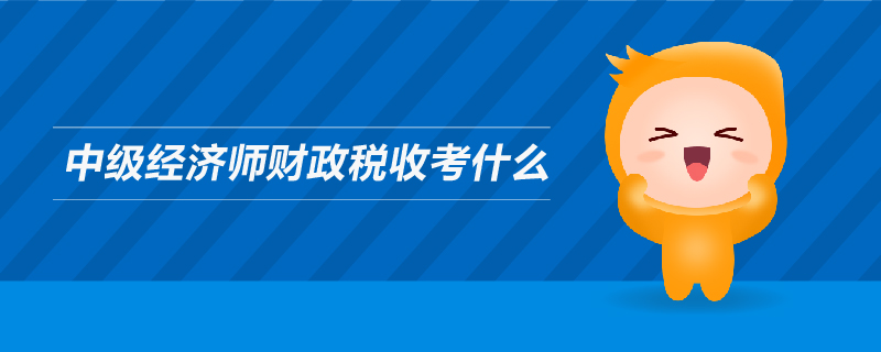 中級經(jīng)濟師財政稅收考什么
