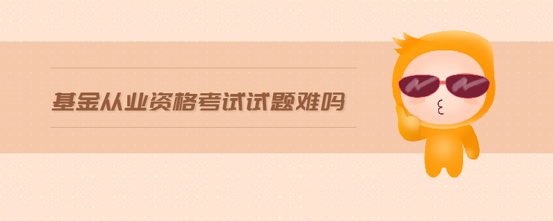 基金從業(yè)資格考試試題難嗎