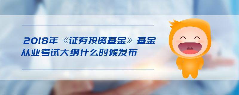 2018年《證券投資基金》基金從業(yè)考試大綱什么時(shí)候發(fā)布