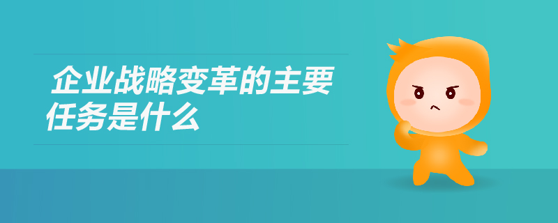 企業(yè)戰(zhàn)略變革的主要任務(wù)是什么