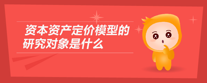 資本資產(chǎn)定價(jià)模型的研究對(duì)象是什么