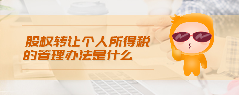 股權(quán)轉(zhuǎn)讓個(gè)人所得稅的管理辦法是什么