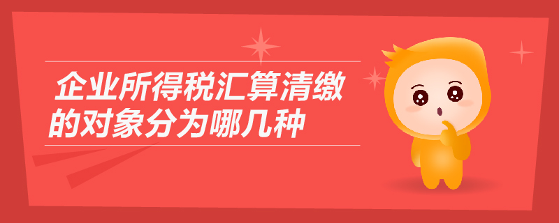 企業(yè)所得稅匯算清繳的對(duì)象分為哪幾種