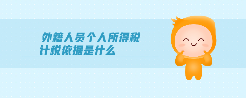 外籍人員個人所得稅計稅依據(jù)是什么