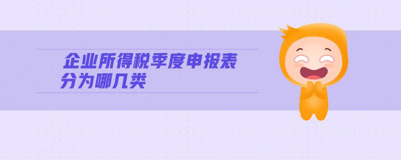 企業(yè)所得稅季度申報(bào)表分為哪幾類