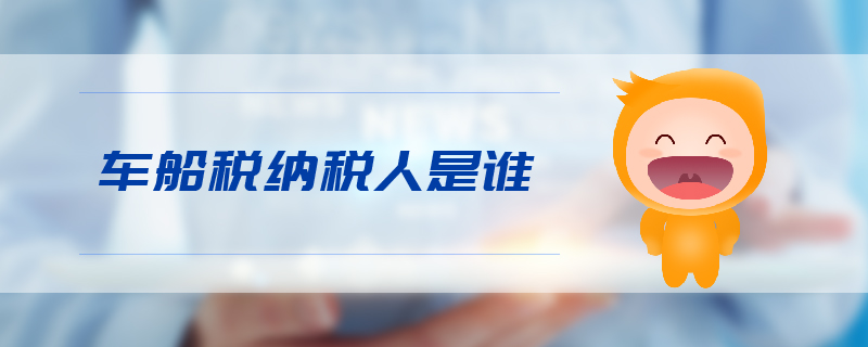 車船稅納稅人是誰(shuí)