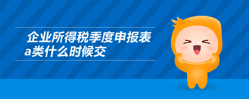 企業(yè)所得稅季度申報表a類什么時候交