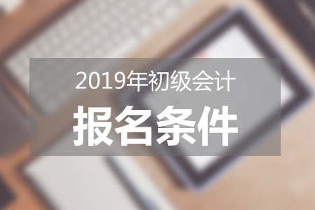 2019年初級(jí)會(huì)計(jì)報(bào)名須符合哪些條件？新手報(bào)考必讀！