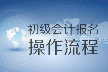 2019年初級會(huì)計(jì)報(bào)名入口11月1日開通，圖解十大操作流程