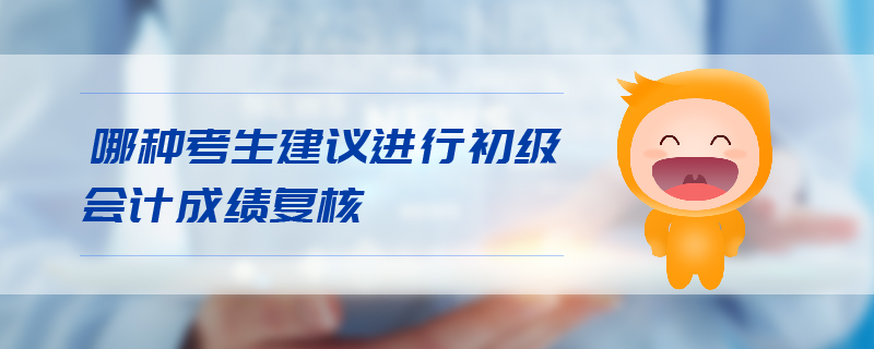 哪種考生建議進(jìn)行初級會計成績復(fù)核