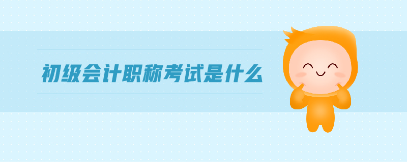 初級(jí)會(huì)計(jì)職稱考試是什么