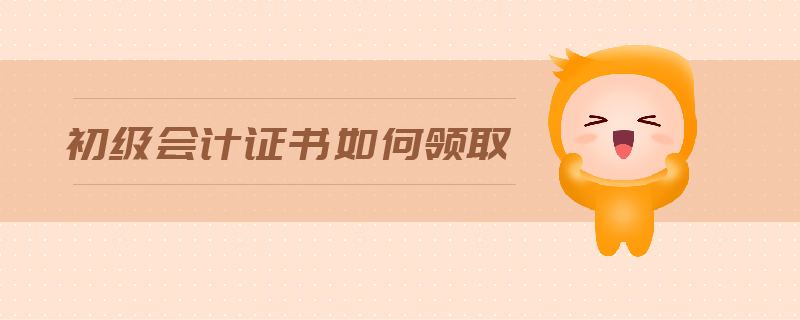 初級會計證書如何領(lǐng)取