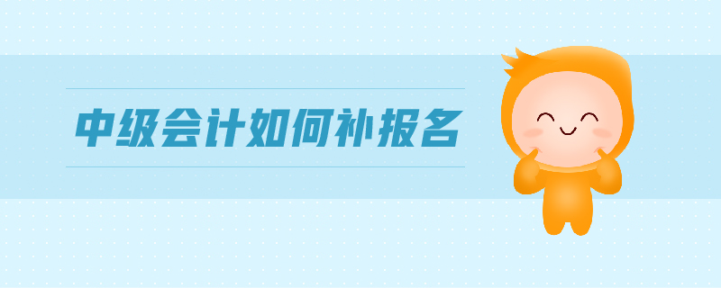 中級(jí)會(huì)計(jì)如何補(bǔ)報(bào)名